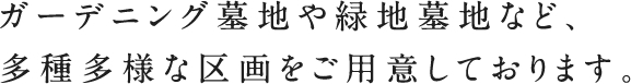 ガーデニング墓地や緑地墓地など、多種多様な区画をご用意しております。
