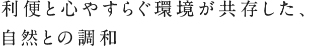 利便と心やすらぐ環境が共存した、自然との調和