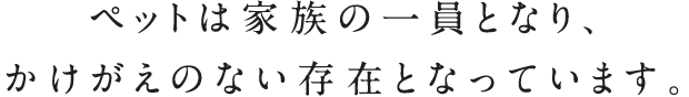 ペットは家族の一員となり、かけがえのない存在となっています。